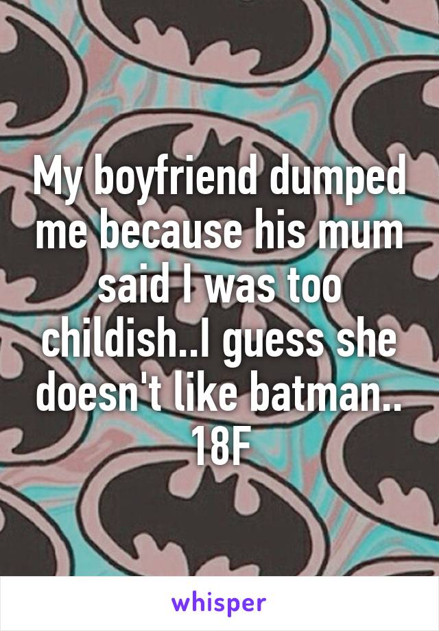 My boyfriend dumped me because his mum said I was too childish..I guess she doesn't like batman..
18F