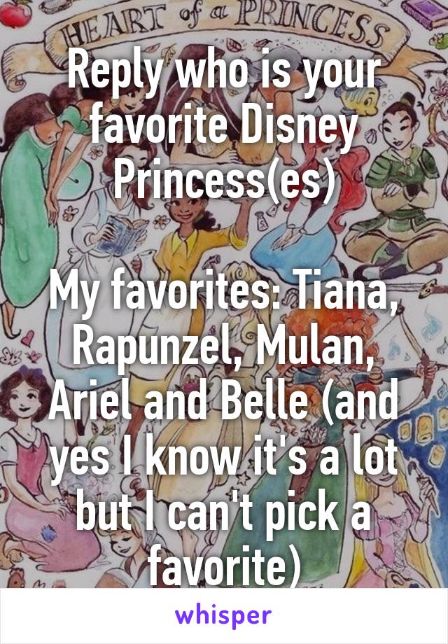 Reply who is your favorite Disney Princess(es)

My favorites: Tiana, Rapunzel, Mulan, Ariel and Belle (and yes I know it's a lot but I can't pick a favorite)