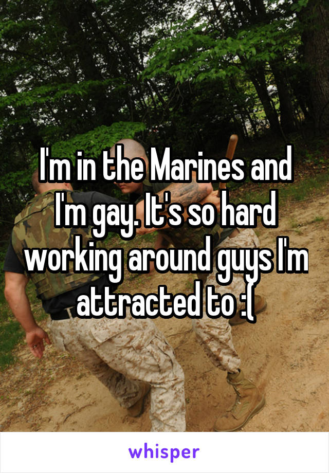 I'm in the Marines and I'm gay. It's so hard working around guys I'm attracted to :(