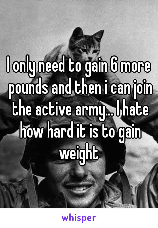 I only need to gain 6 more pounds and then i can join the active army... I hate how hard it is to gain weight 