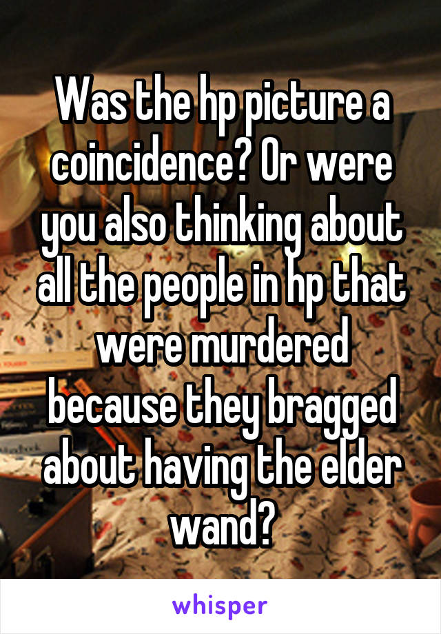 Was the hp picture a coincidence? Or were you also thinking about all the people in hp that were murdered because they bragged about having the elder wand?