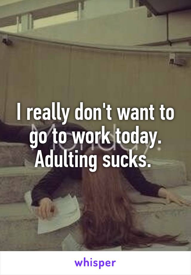 I really don't want to go to work today. Adulting sucks. 