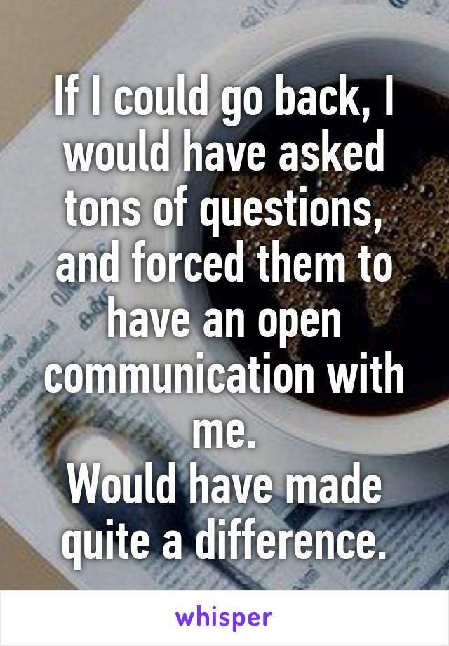 If I could go back, I would have asked tons of questions, and forced them to have an open communication with me.
Would have made quite a difference.