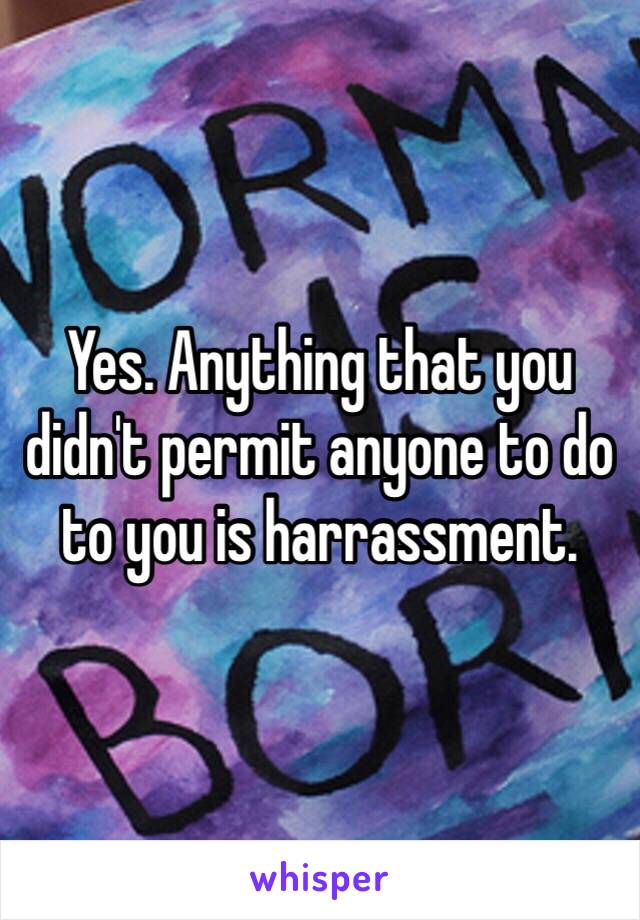 Yes. Anything that you didn't permit anyone to do to you is harrassment. 