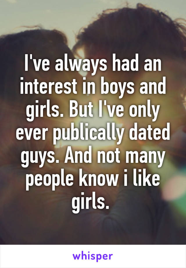 I've always had an interest in boys and girls. But I've only ever publically dated guys. And not many people know i like girls. 