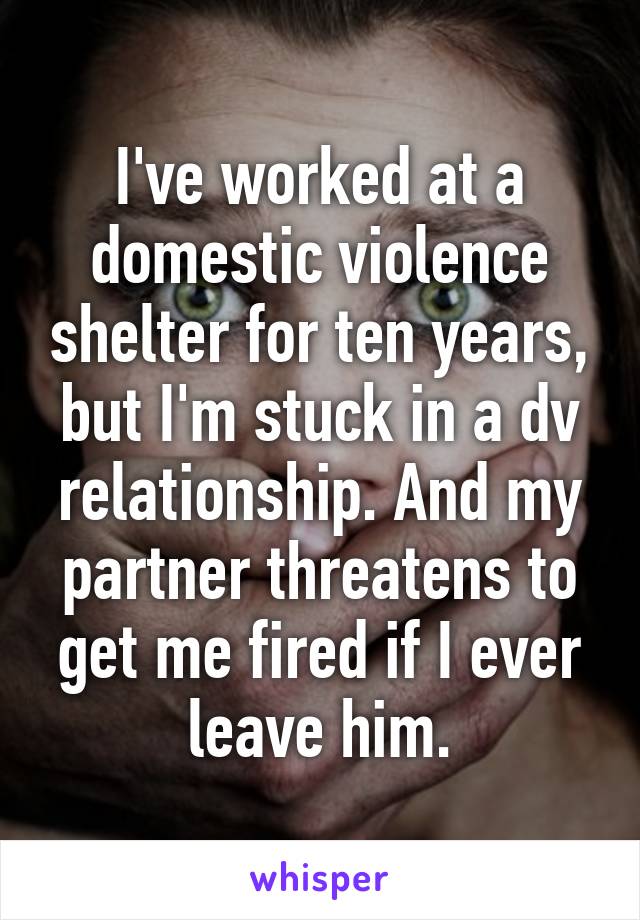 I've worked at a domestic violence shelter for ten years, but I'm stuck in a dv relationship. And my partner threatens to get me fired if I ever leave him.