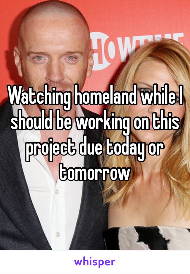 Watching homeland while I should be working on this project due today or tomorrow 