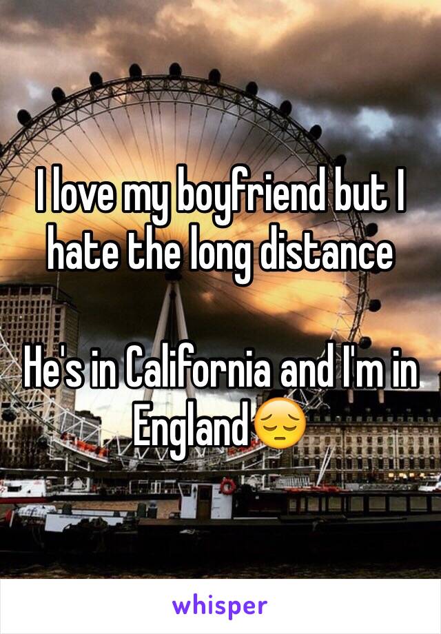 I love my boyfriend but I hate the long distance

He's in California and I'm in England😔
