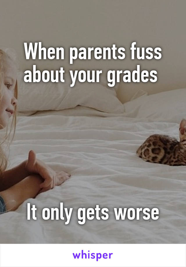 When parents fuss about your grades 





It only gets worse
