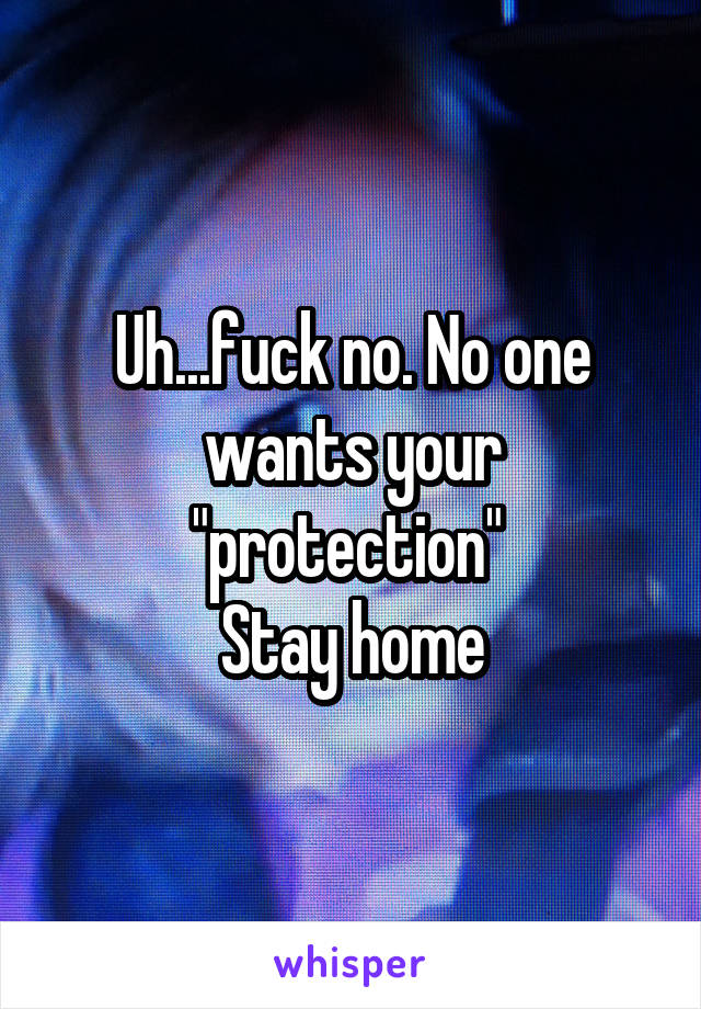 Uh...fuck no. No one wants your "protection" 
Stay home