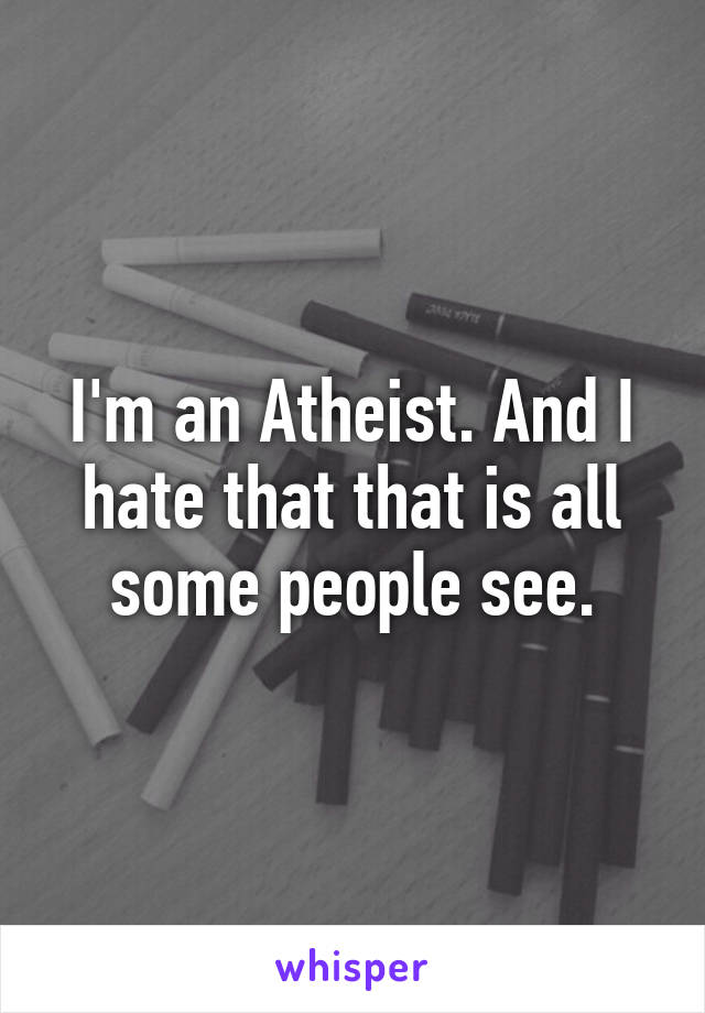 I'm an Atheist. And I hate that that is all some people see.