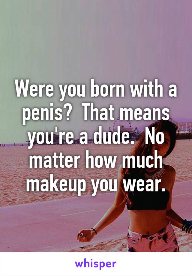 Were you born with a penis?  That means you're a dude.  No matter how much makeup you wear.