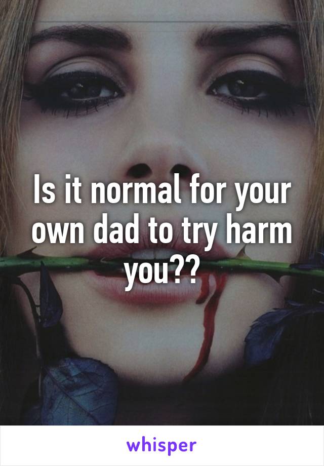 Is it normal for your own dad to try harm you??