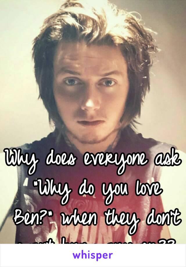 Why does everyone ask "Why do you love Ben?" when they don't want know answer??