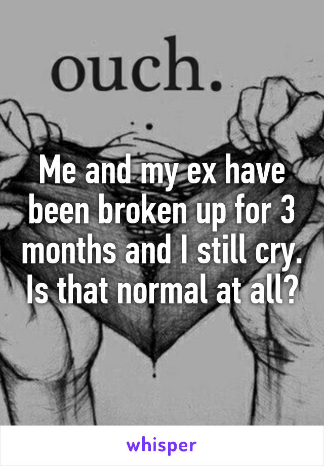 Me and my ex have been broken up for 3 months and I still cry. Is that normal at all?