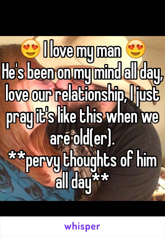 😍 I love my man 😍
He's been on my mind all day, love our relationship, I just pray it's like this when we are old(er). 
**pervy thoughts of him all day**