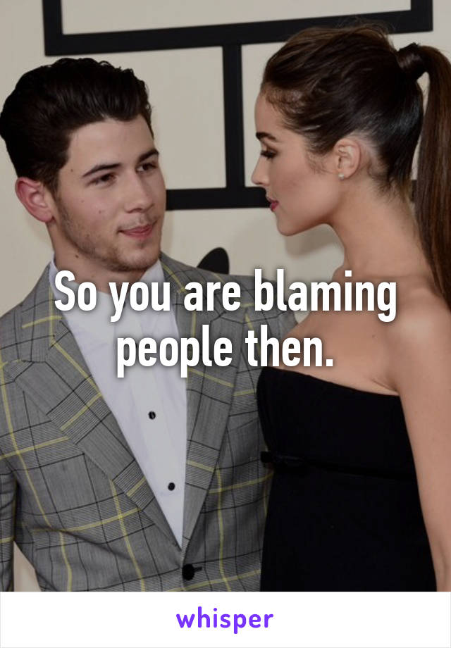 So you are blaming people then.
