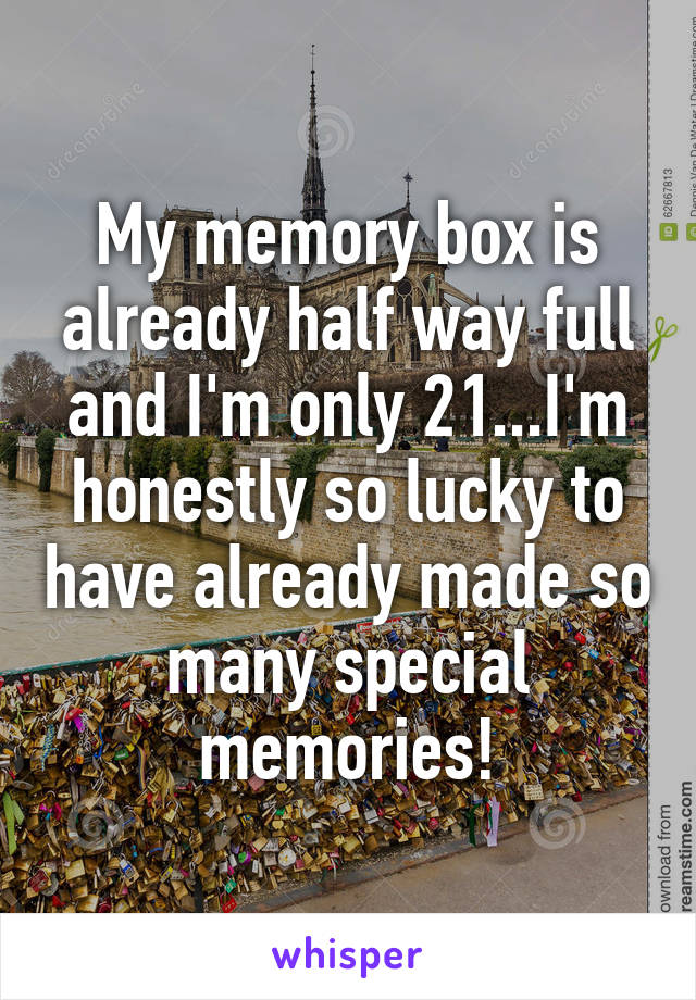 My memory box is already half way full and I'm only 21...I'm honestly so lucky to have already made so many special memories!