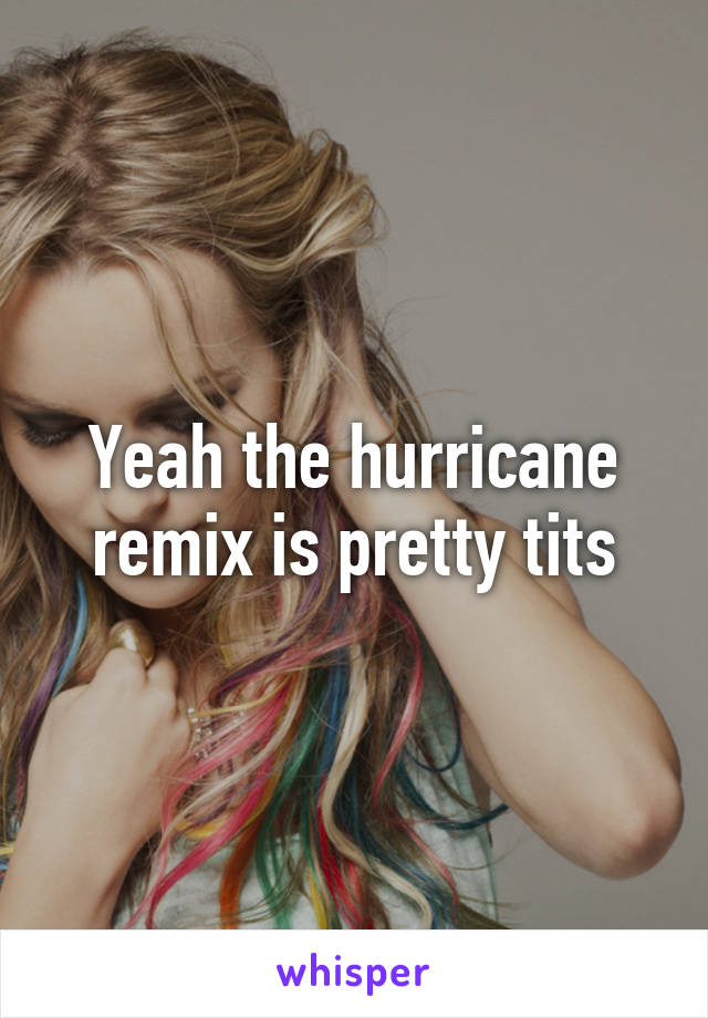Yeah the hurricane remix is pretty tits