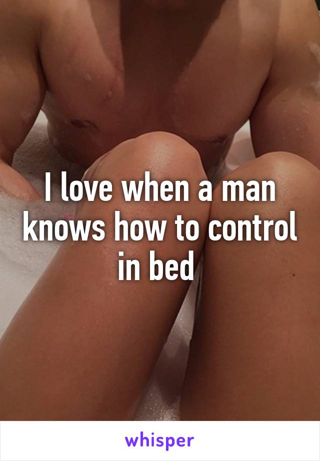I love when a man knows how to control in bed 
