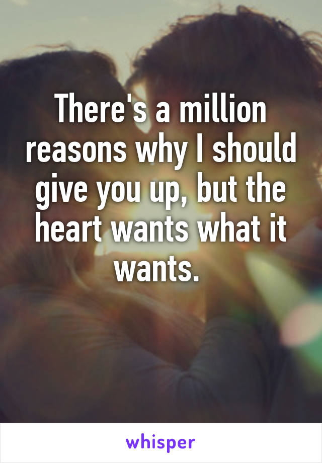 There's a million reasons why I should give you up, but the heart wants what it wants. 

