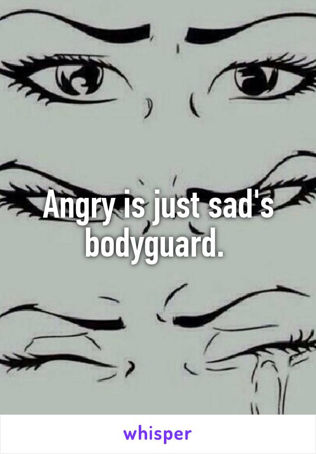 Angry is just sad's bodyguard. 