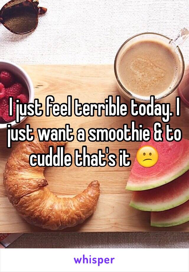 I just feel terrible today. I just want a smoothie & to cuddle that's it 😕