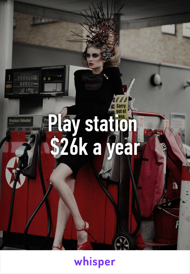 Play station 
$26k a year