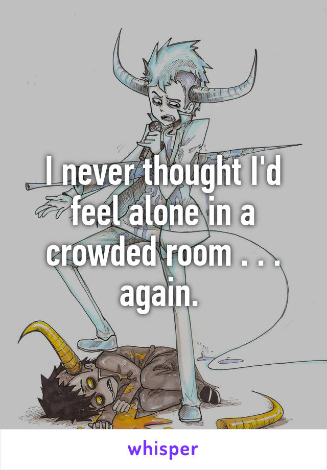 I never thought I'd feel alone in a crowded room . . . again. 