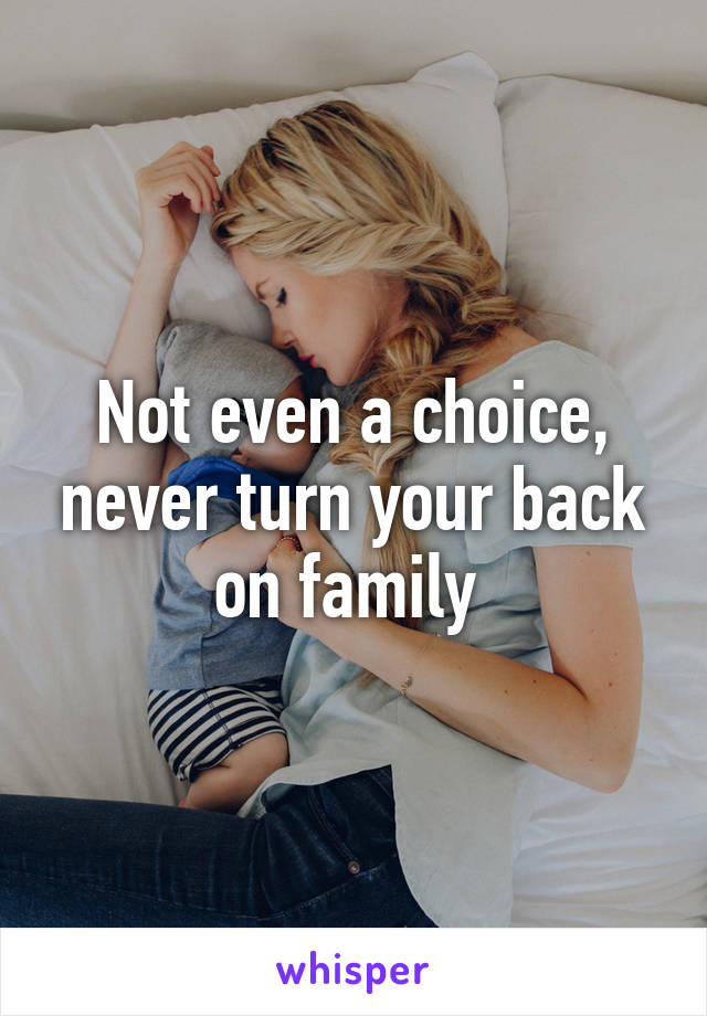 Not even a choice, never turn your back on family 