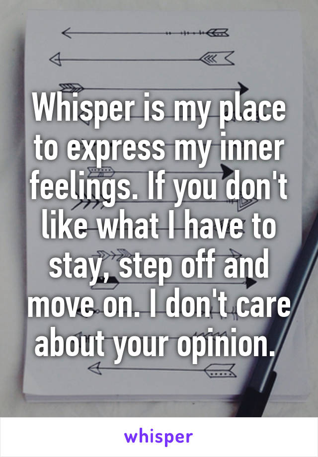 Whisper is my place to express my inner feelings. If you don't like what I have to stay, step off and move on. I don't care about your opinion. 