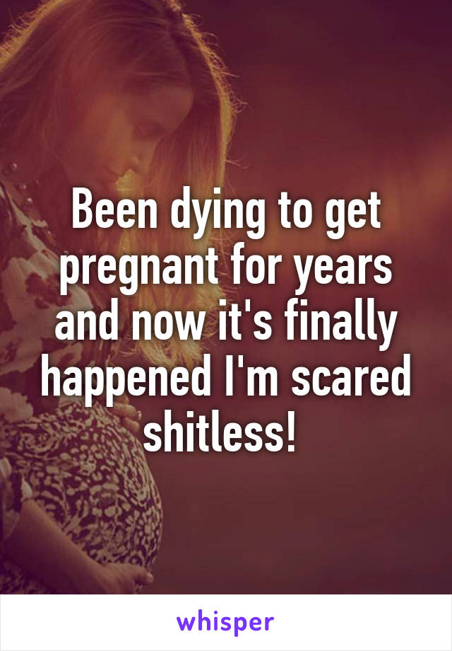 Been dying to get pregnant for years and now it's finally happened I'm scared shitless! 