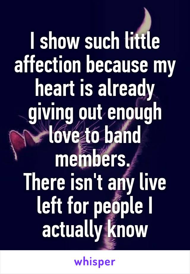 I show such little affection because my heart is already giving out enough love to band members. 
There isn't any live left for people I actually know