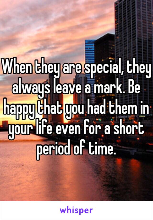 When they are special, they always leave a mark. Be happy that you had them in your life even for a short period of time.