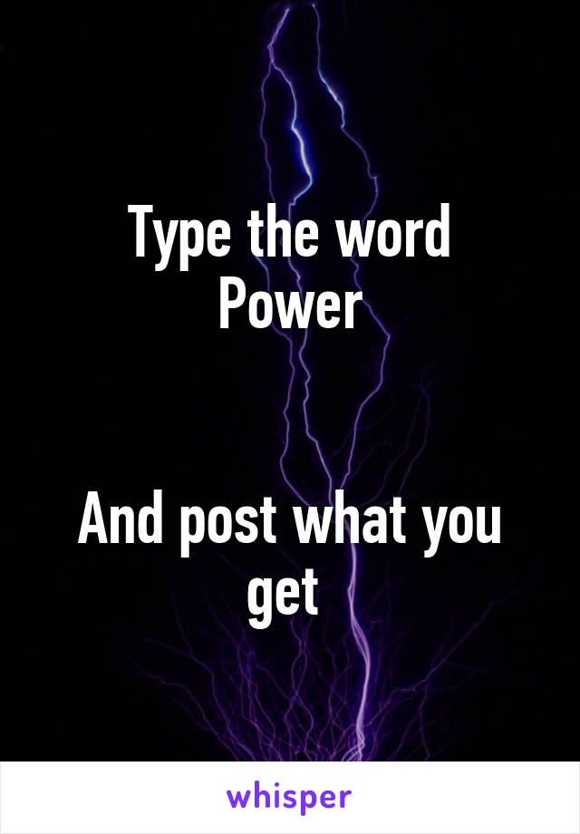 Type the word
Power


And post what you get 