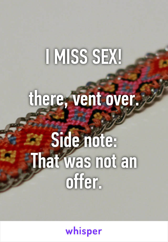 I MISS SEX!

there, vent over.

Side note:
That was not an offer.