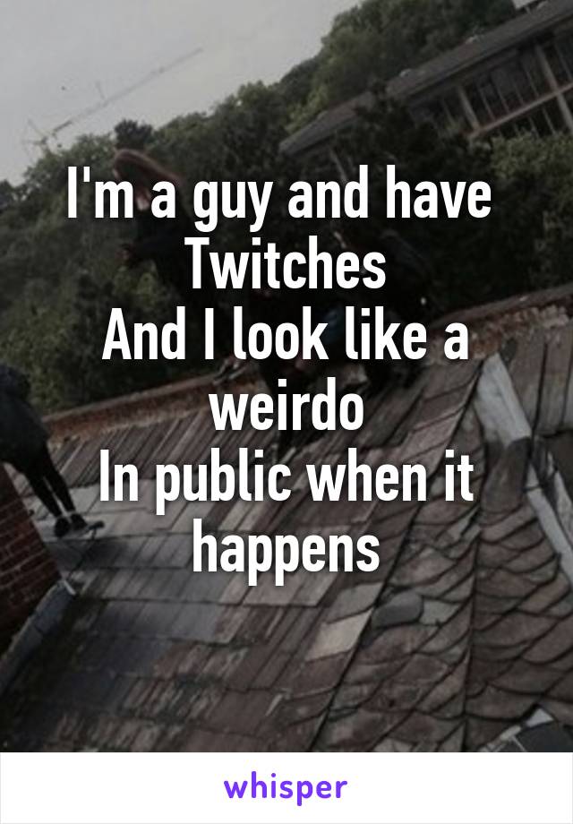 I'm a guy and have 
Twitches
And I look like a weirdo
In public when it happens
