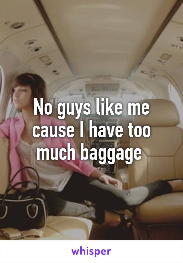No guys like me cause I have too much baggage 