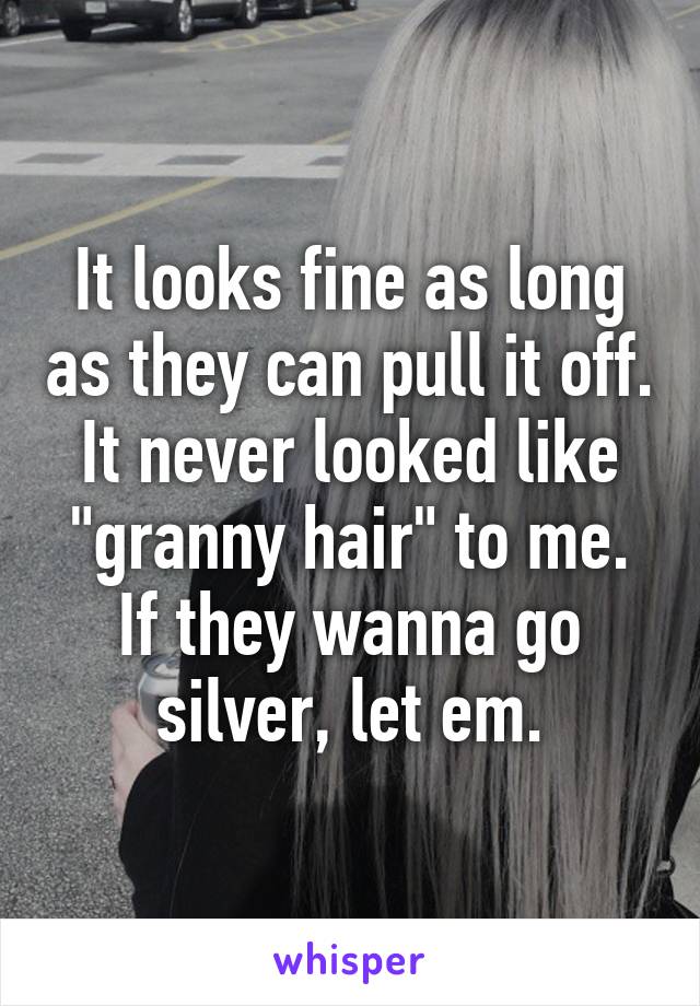 It looks fine as long as they can pull it off. It never looked like "granny hair" to me. If they wanna go silver, let em.