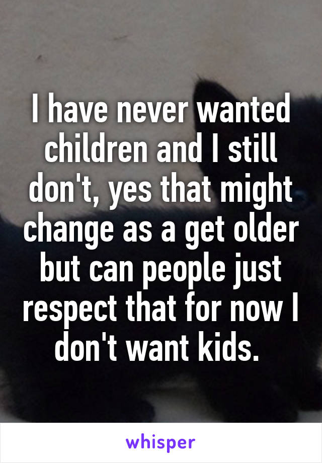 I have never wanted children and I still don't, yes that might change as a get older but can people just respect that for now I don't want kids. 