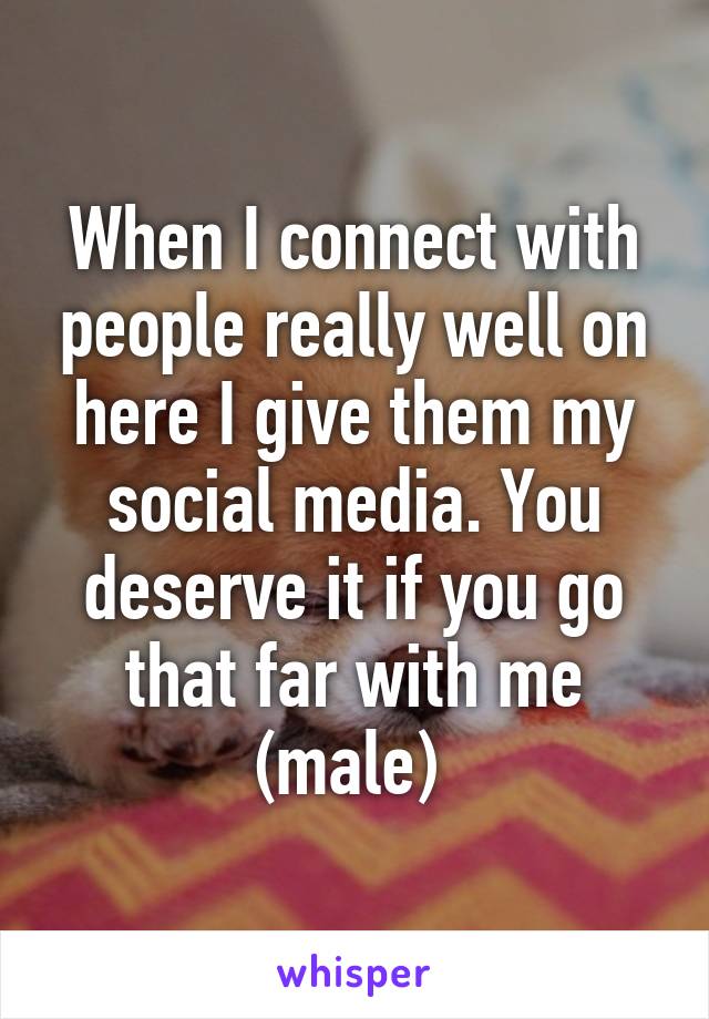 When I connect with people really well on here I give them my social media. You deserve it if you go that far with me (male) 