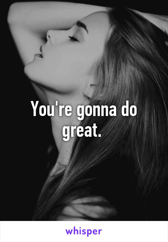 You're gonna do great. 