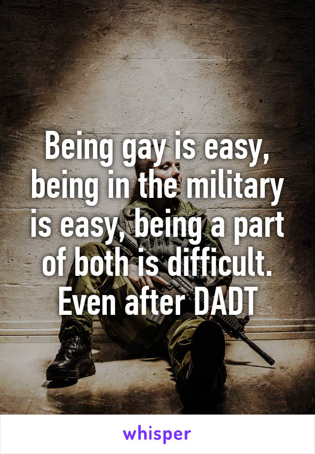 Being gay is easy, being in the military is easy, being a part of both is difficult. Even after DADT
