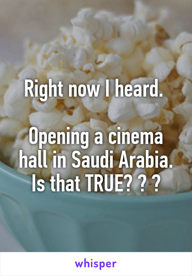 Right now I heard. 

Opening a cinema hall in Saudi Arabia. Is that TRUE? ? ?