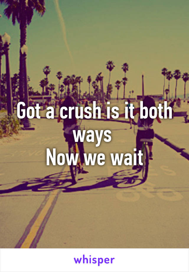 Got a crush is it both ways 
Now we wait