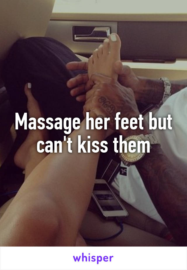 Massage her feet but can't kiss them