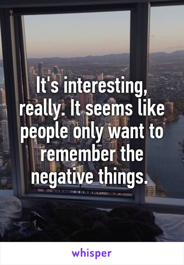 It's interesting, really. It seems like people only want to remember the negative things. 