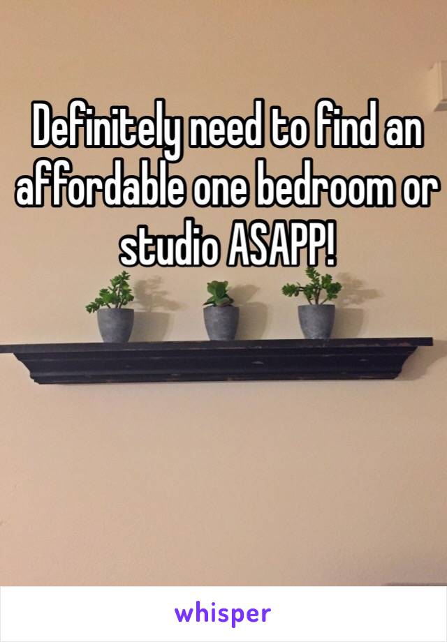 Definitely need to find an affordable one bedroom or studio ASAPP!