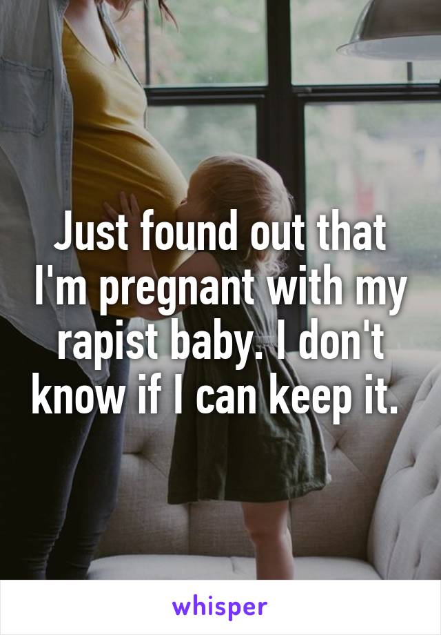 Just found out that I'm pregnant with my rapist baby. I don't know if I can keep it. 