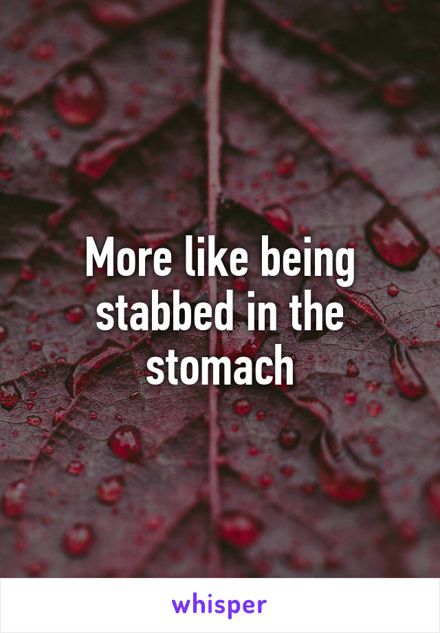 More like being stabbed in the stomach